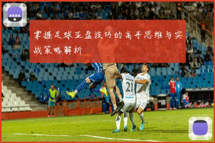 掌握足球亚盘技巧的高手思维与实战策略解析