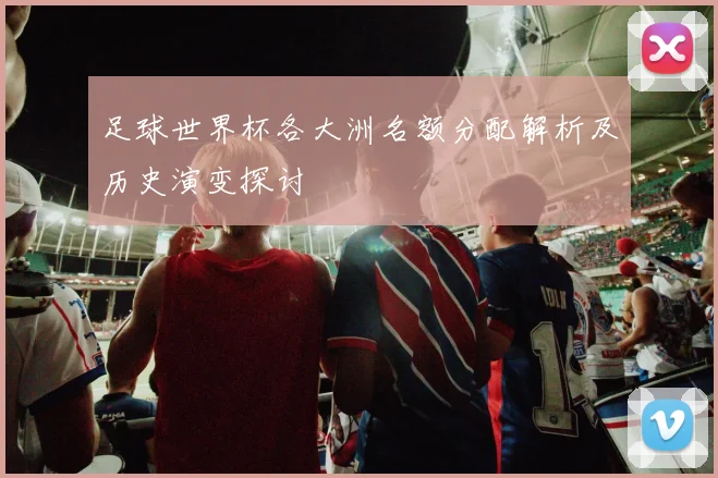 足球世界杯各大洲名额分配解析及历史演变探讨
