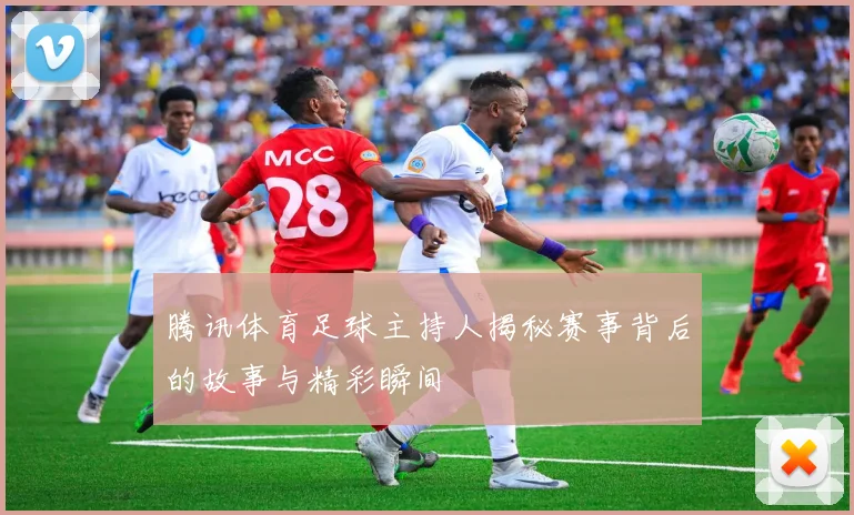 腾讯体育足球主持人揭秘赛事背后的故事与精彩瞬间