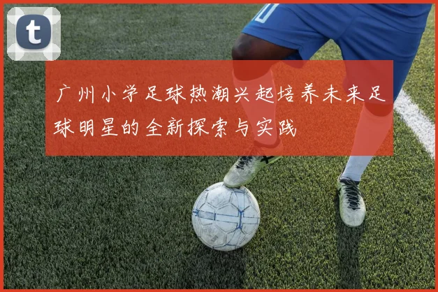 广州小学足球热潮兴起培养未来足球明星的全新探索与实践
