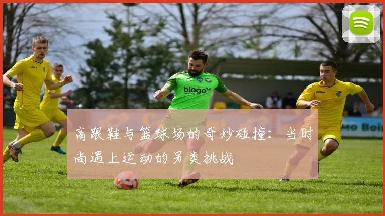 高跟鞋与篮球场的奇妙碰撞：当时尚遇上运动的另类挑战