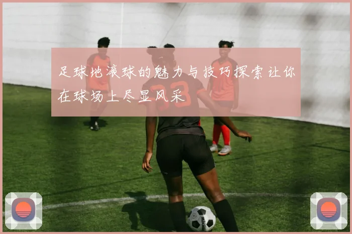 足球地滚球的魅力与技巧探索让你在球场上尽显风采