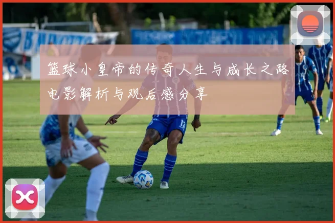 篮球小皇帝的传奇人生与成长之路电影解析与观后感分享