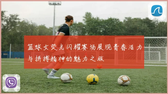 篮球女荧光闪耀赛场展现青春活力与拼搏精神的魅力之旅