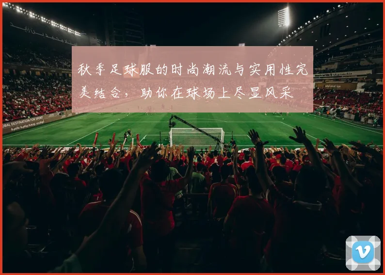 秋季足球服的时尚潮流与实用性完美结合，助你在球场上尽显风采
