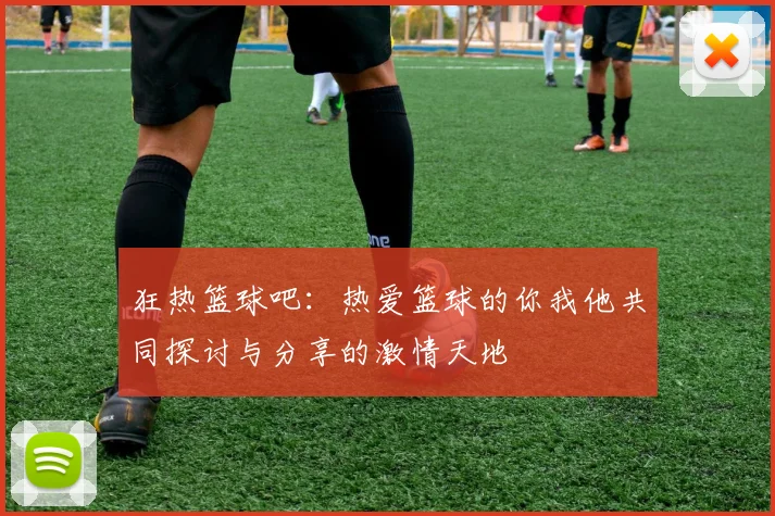 狂热篮球吧：热爱篮球的你我他共同探讨与分享的激情天地