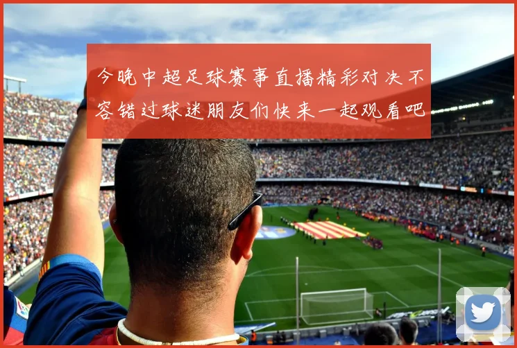 今晚中超足球赛事直播精彩对决不容错过球迷朋友们快来一起观看吧