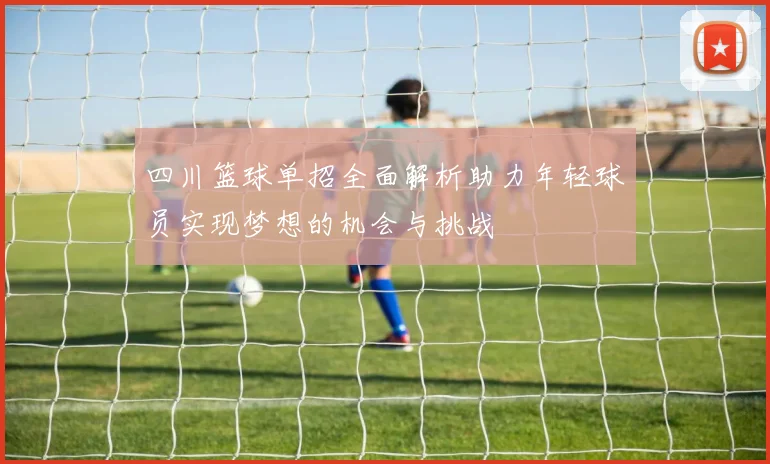 四川篮球单招全面解析助力年轻球员实现梦想的机会与挑战