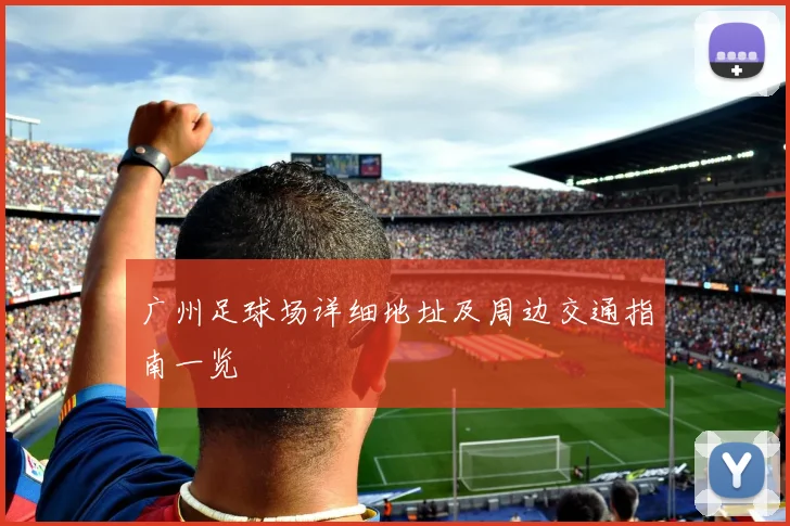 广州足球场详细地址及周边交通指南一览