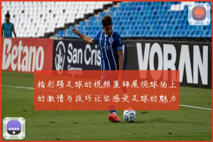 精彩踢足球的视频集锦展现球场上的激情与技巧让你感受足球的魅力与乐趣