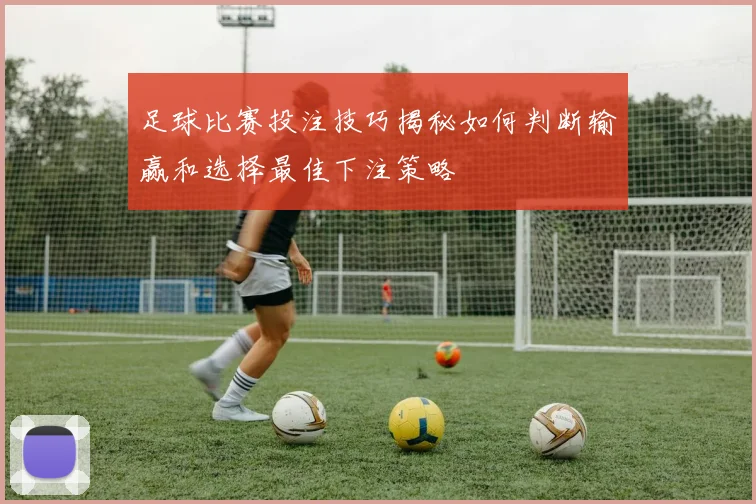 足球比赛投注技巧揭秘如何判断输赢和选择最佳下注策略
