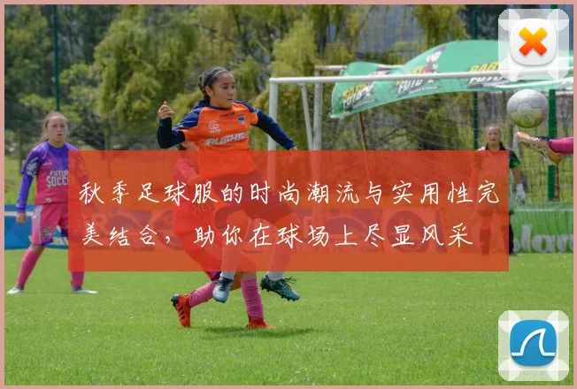 秋季足球服的时尚潮流与实用性完美结合，助你在球场上尽显风采