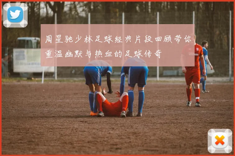 周星驰少林足球经典片段回顾带你重温幽默与热血的足球传奇