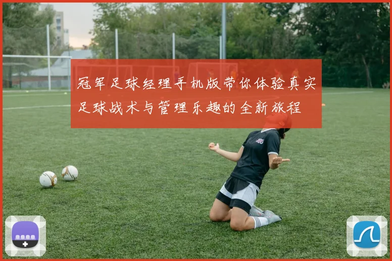 冠军足球经理手机版带你体验真实足球战术与管理乐趣的全新旅程
