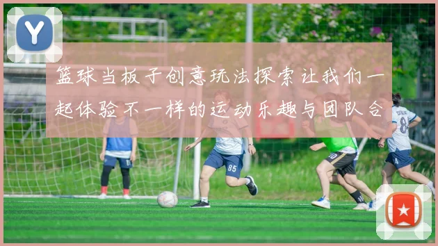 篮球当板子创意玩法探索让我们一起体验不一样的运动乐趣与团队合作精神