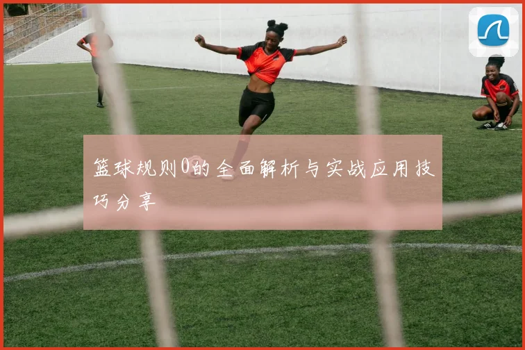篮球规则0的全面解析与实战应用技巧分享